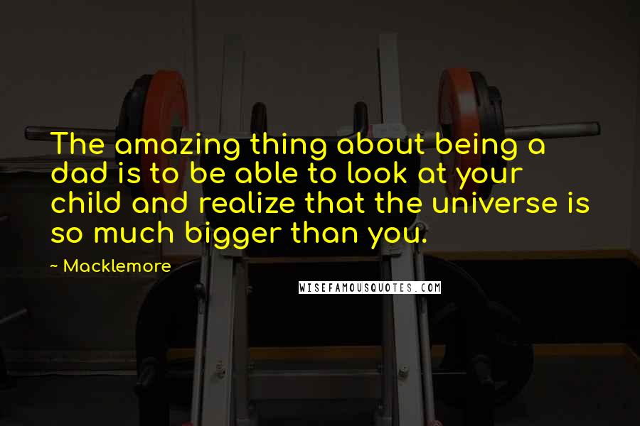Macklemore Quotes: The amazing thing about being a dad is to be able to look at your child and realize that the universe is so much bigger than you.