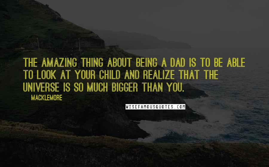 Macklemore Quotes: The amazing thing about being a dad is to be able to look at your child and realize that the universe is so much bigger than you.