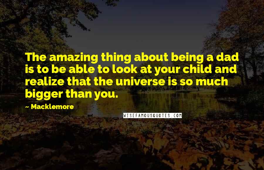 Macklemore Quotes: The amazing thing about being a dad is to be able to look at your child and realize that the universe is so much bigger than you.