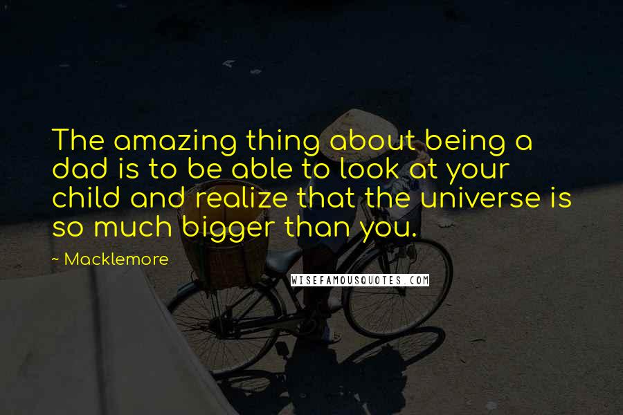 Macklemore Quotes: The amazing thing about being a dad is to be able to look at your child and realize that the universe is so much bigger than you.