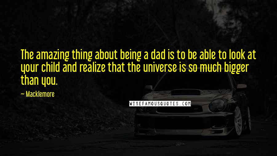 Macklemore Quotes: The amazing thing about being a dad is to be able to look at your child and realize that the universe is so much bigger than you.