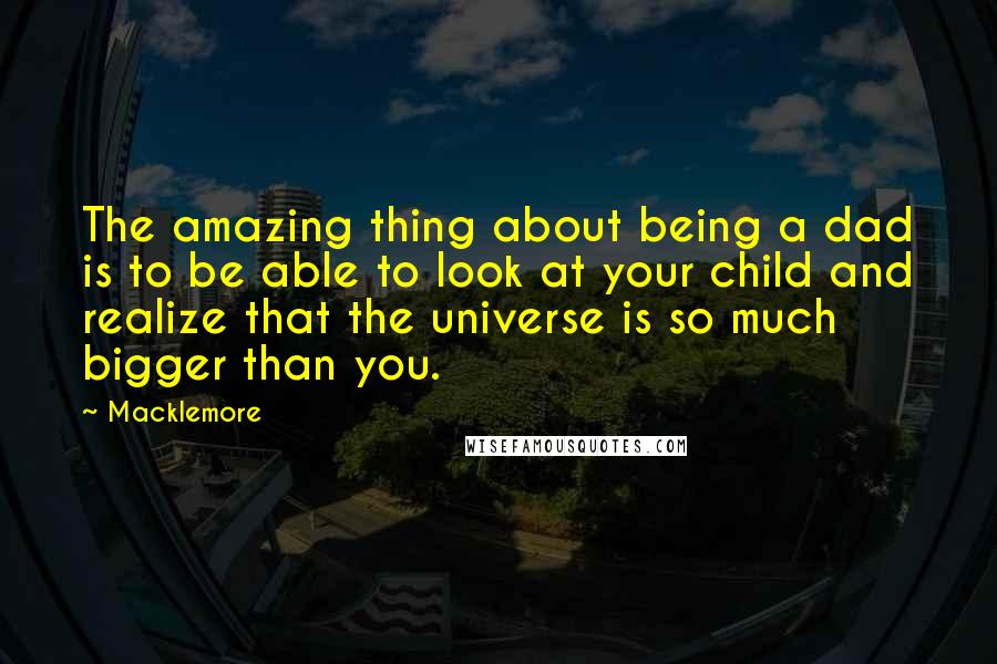Macklemore Quotes: The amazing thing about being a dad is to be able to look at your child and realize that the universe is so much bigger than you.