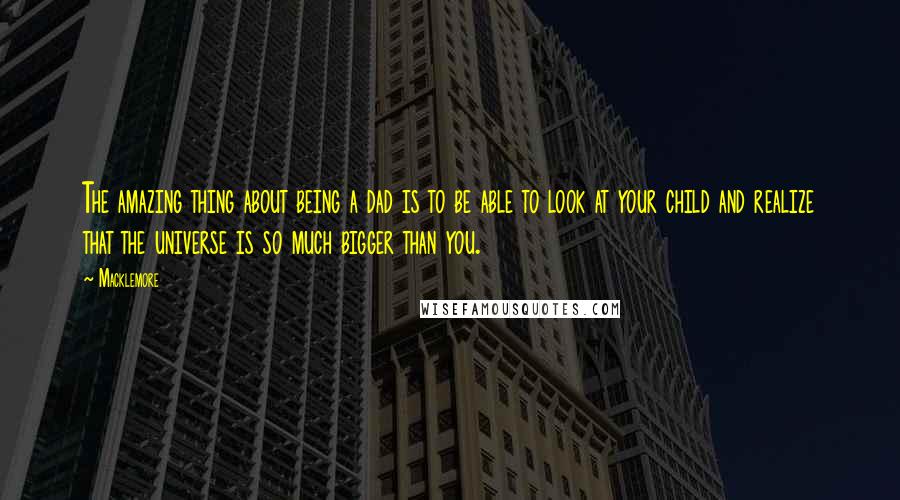 Macklemore Quotes: The amazing thing about being a dad is to be able to look at your child and realize that the universe is so much bigger than you.