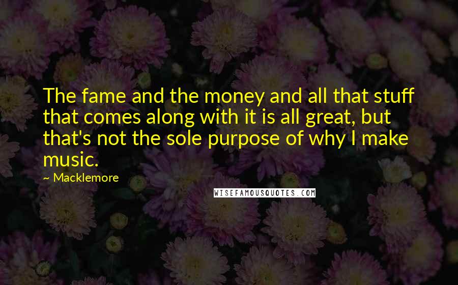 Macklemore Quotes: The fame and the money and all that stuff that comes along with it is all great, but that's not the sole purpose of why I make music.
