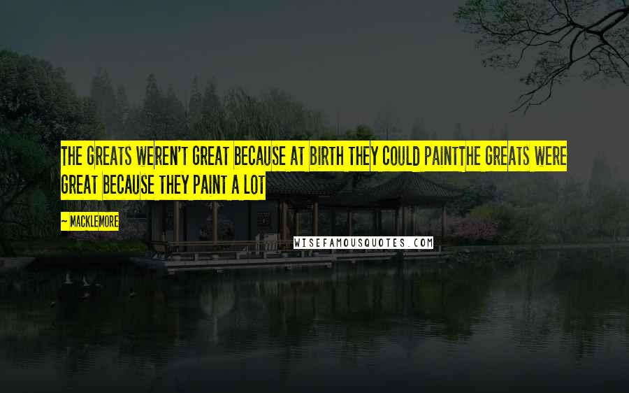 Macklemore Quotes: The greats weren't great because at birth they could paintThe greats were great because they paint a lot