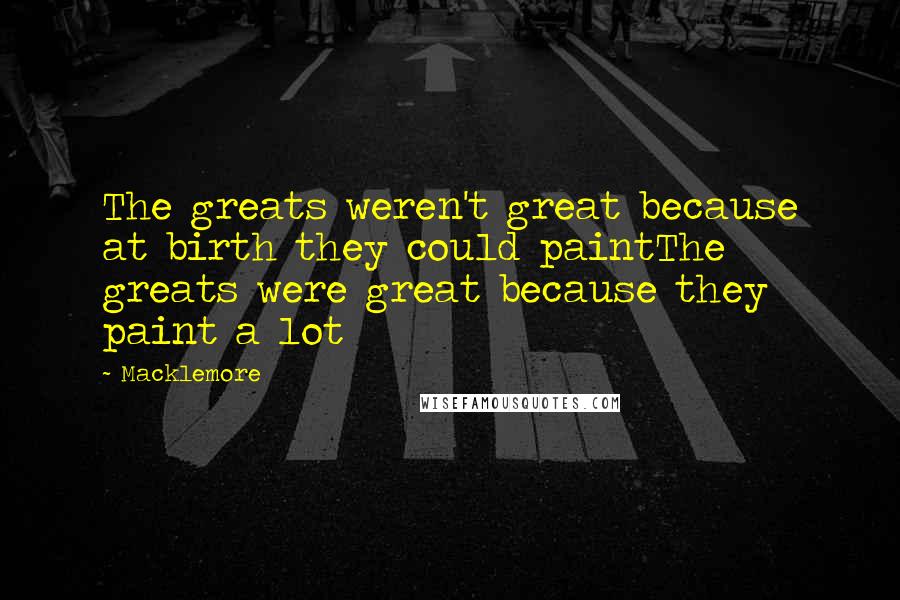 Macklemore Quotes: The greats weren't great because at birth they could paintThe greats were great because they paint a lot