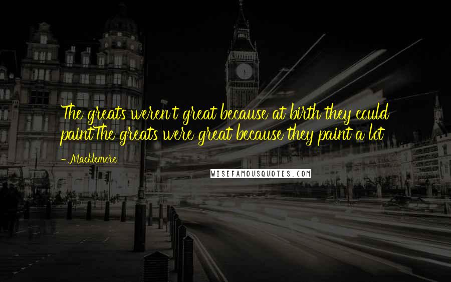 Macklemore Quotes: The greats weren't great because at birth they could paintThe greats were great because they paint a lot