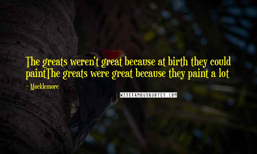 Macklemore Quotes: The greats weren't great because at birth they could paintThe greats were great because they paint a lot