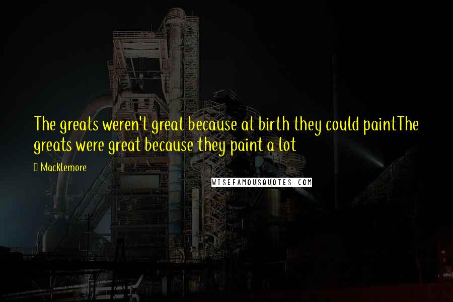 Macklemore Quotes: The greats weren't great because at birth they could paintThe greats were great because they paint a lot