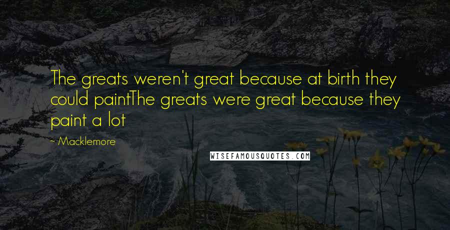 Macklemore Quotes: The greats weren't great because at birth they could paintThe greats were great because they paint a lot