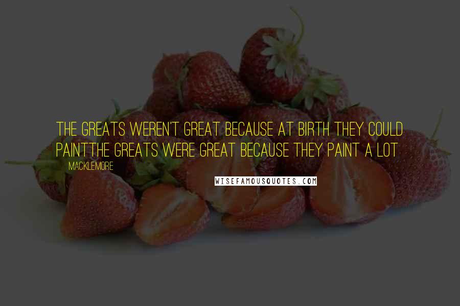 Macklemore Quotes: The greats weren't great because at birth they could paintThe greats were great because they paint a lot