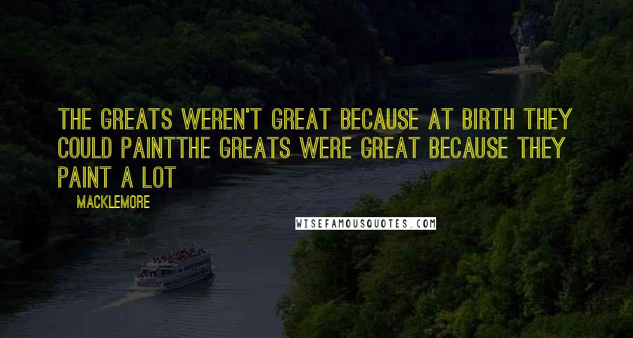 Macklemore Quotes: The greats weren't great because at birth they could paintThe greats were great because they paint a lot