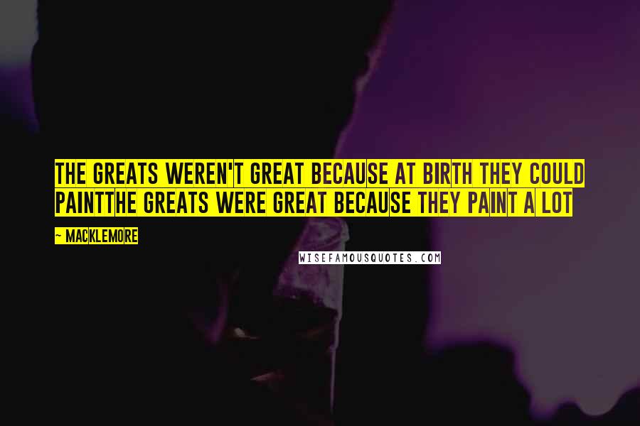 Macklemore Quotes: The greats weren't great because at birth they could paintThe greats were great because they paint a lot
