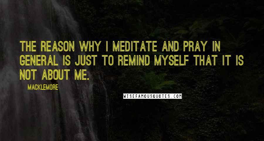 Macklemore Quotes: The reason why I meditate and pray in general is just to remind myself that it is not about me.