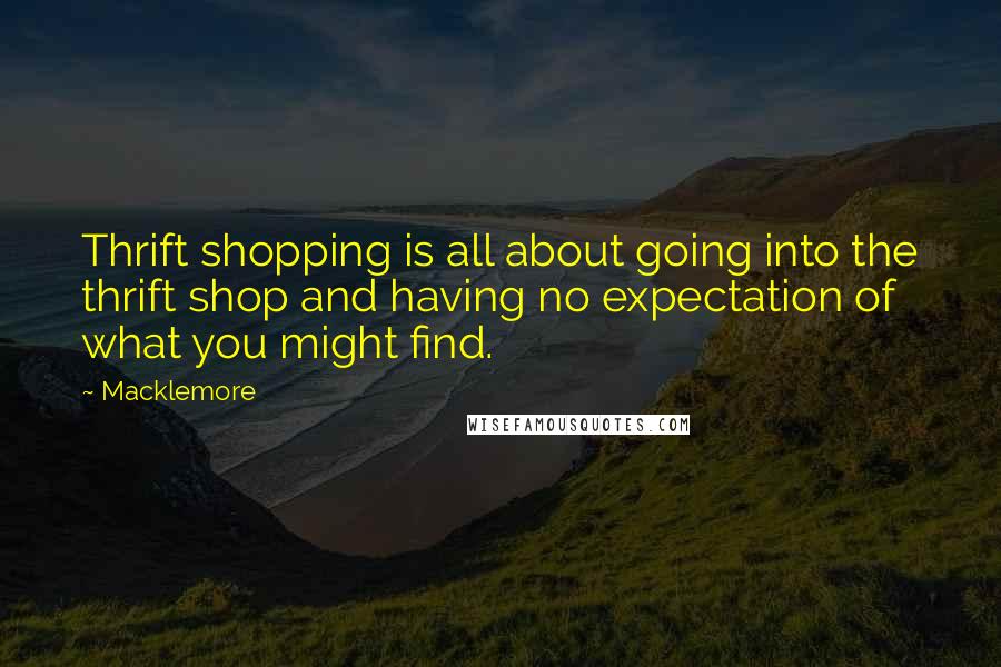 Macklemore Quotes: Thrift shopping is all about going into the thrift shop and having no expectation of what you might find.