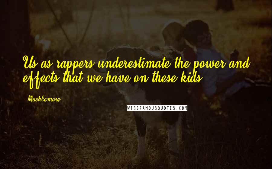 Macklemore Quotes: Us as rappers underestimate the power and effects that we have on these kids