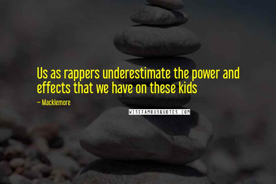 Macklemore Quotes: Us as rappers underestimate the power and effects that we have on these kids