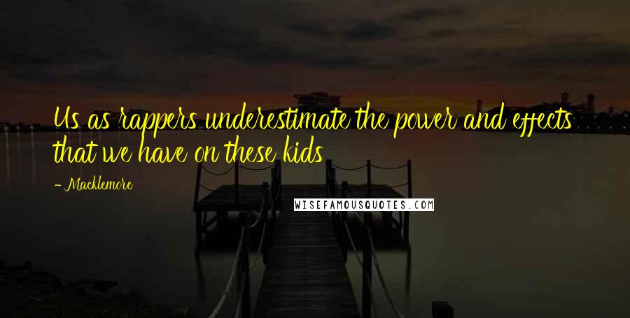 Macklemore Quotes: Us as rappers underestimate the power and effects that we have on these kids