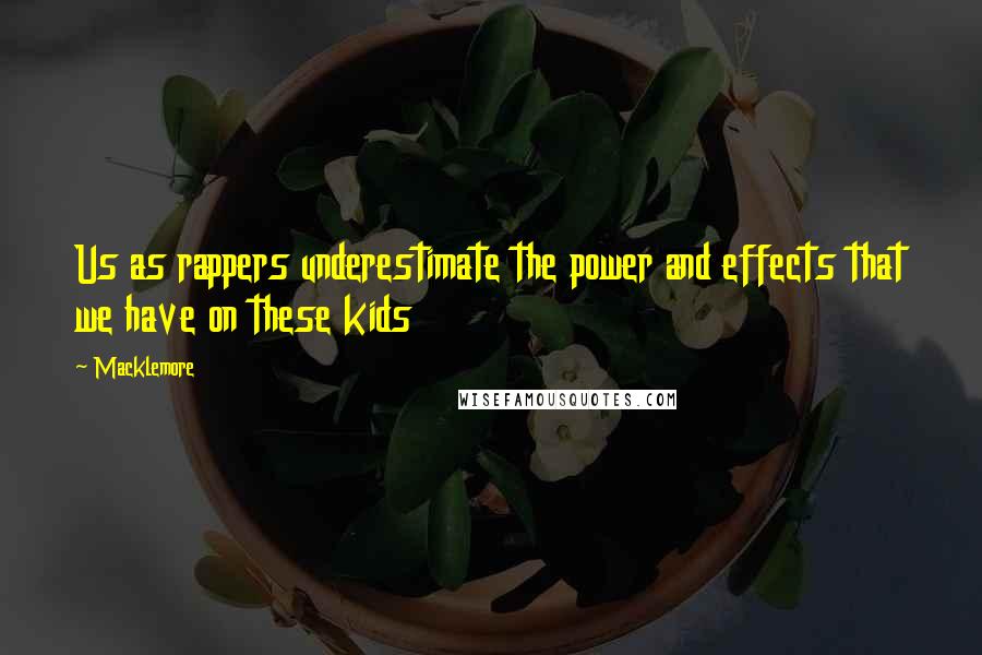 Macklemore Quotes: Us as rappers underestimate the power and effects that we have on these kids