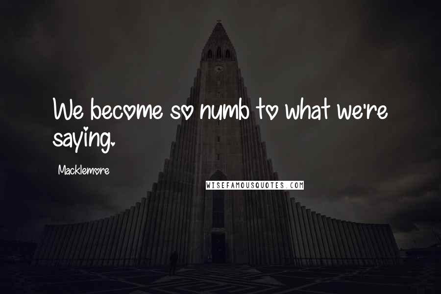 Macklemore Quotes: We become so numb to what we're saying.