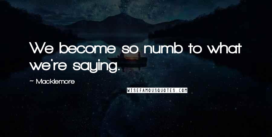 Macklemore Quotes: We become so numb to what we're saying.