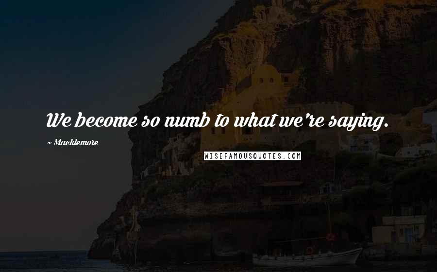 Macklemore Quotes: We become so numb to what we're saying.