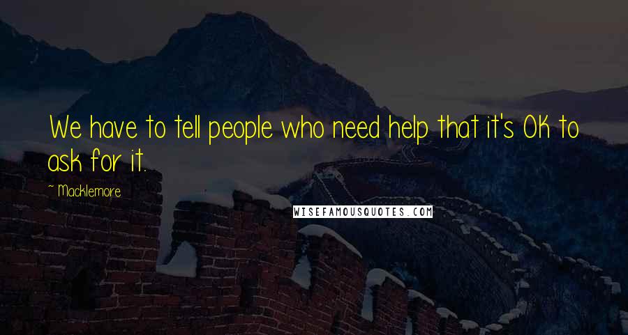 Macklemore Quotes: We have to tell people who need help that it's OK to ask for it.