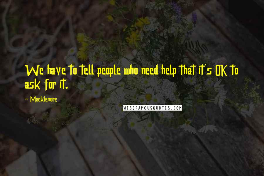 Macklemore Quotes: We have to tell people who need help that it's OK to ask for it.