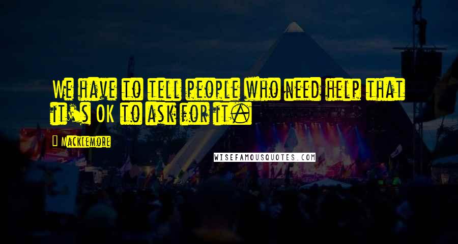 Macklemore Quotes: We have to tell people who need help that it's OK to ask for it.