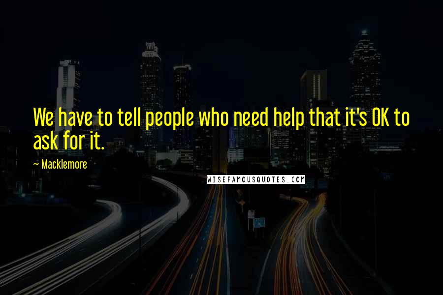 Macklemore Quotes: We have to tell people who need help that it's OK to ask for it.