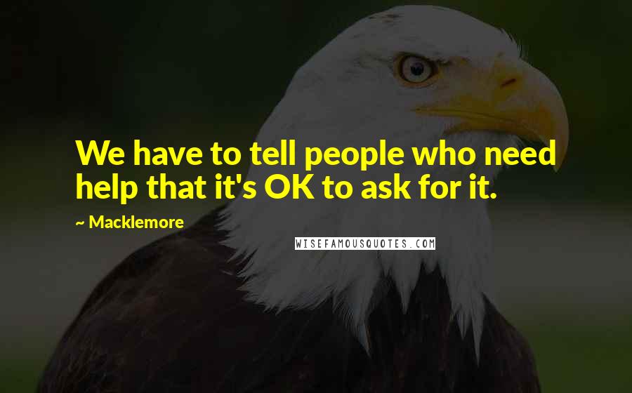 Macklemore Quotes: We have to tell people who need help that it's OK to ask for it.