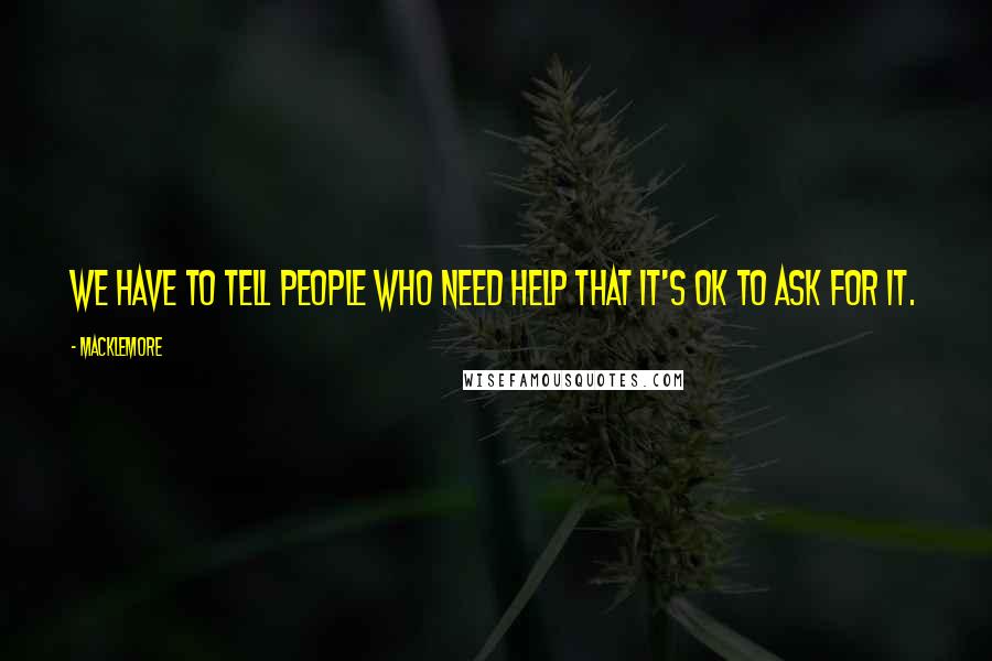 Macklemore Quotes: We have to tell people who need help that it's OK to ask for it.