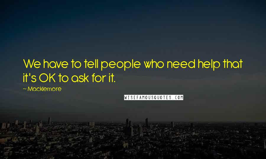 Macklemore Quotes: We have to tell people who need help that it's OK to ask for it.