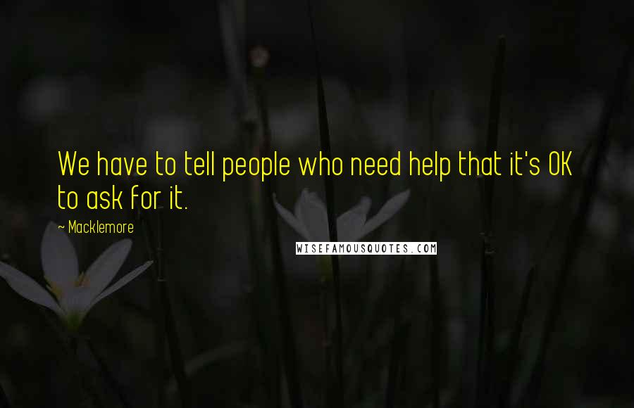 Macklemore Quotes: We have to tell people who need help that it's OK to ask for it.