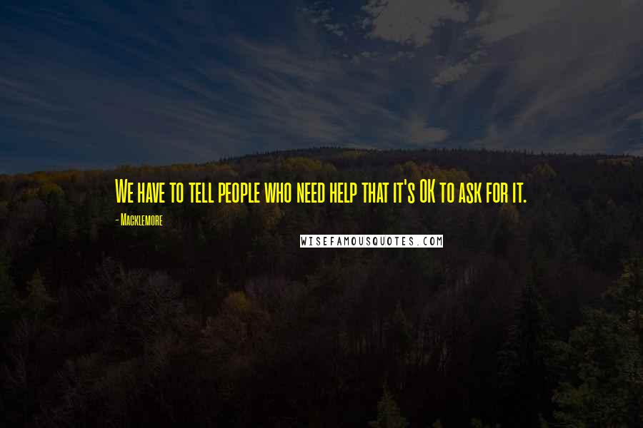 Macklemore Quotes: We have to tell people who need help that it's OK to ask for it.