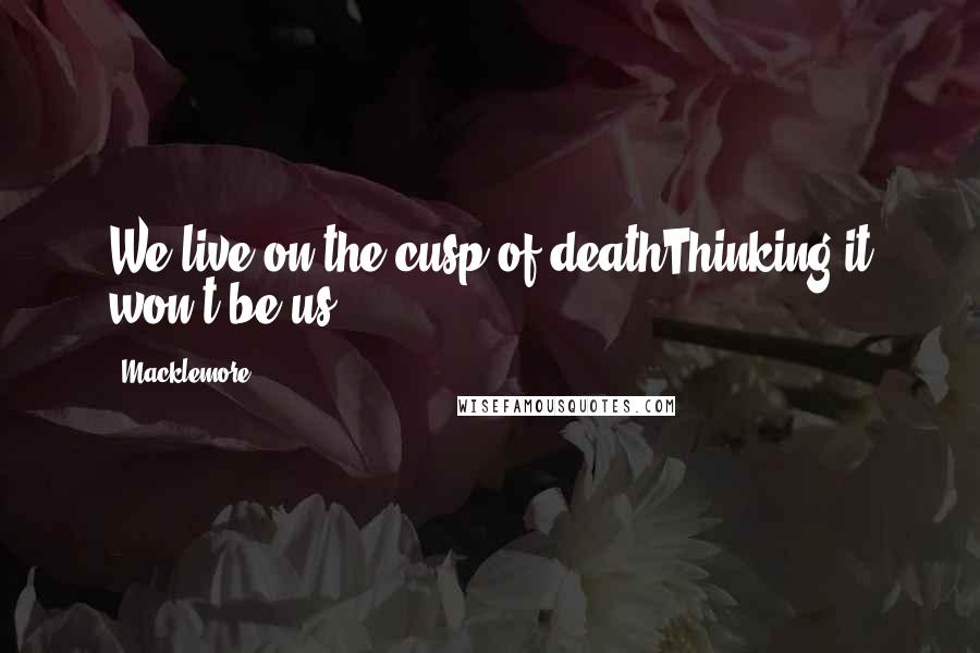 Macklemore Quotes: We live on the cusp of deathThinking it won't be us
