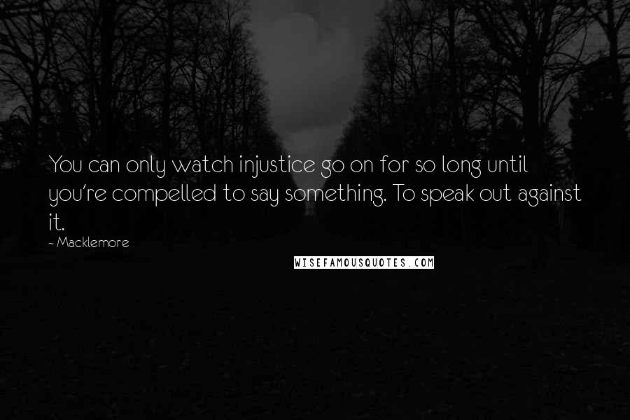 Macklemore Quotes: You can only watch injustice go on for so long until you're compelled to say something. To speak out against it.