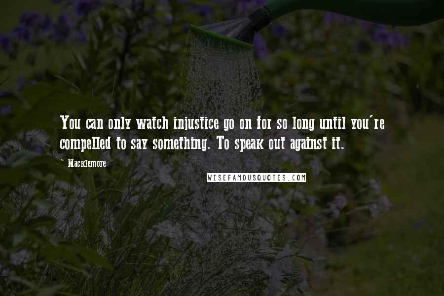 Macklemore Quotes: You can only watch injustice go on for so long until you're compelled to say something. To speak out against it.