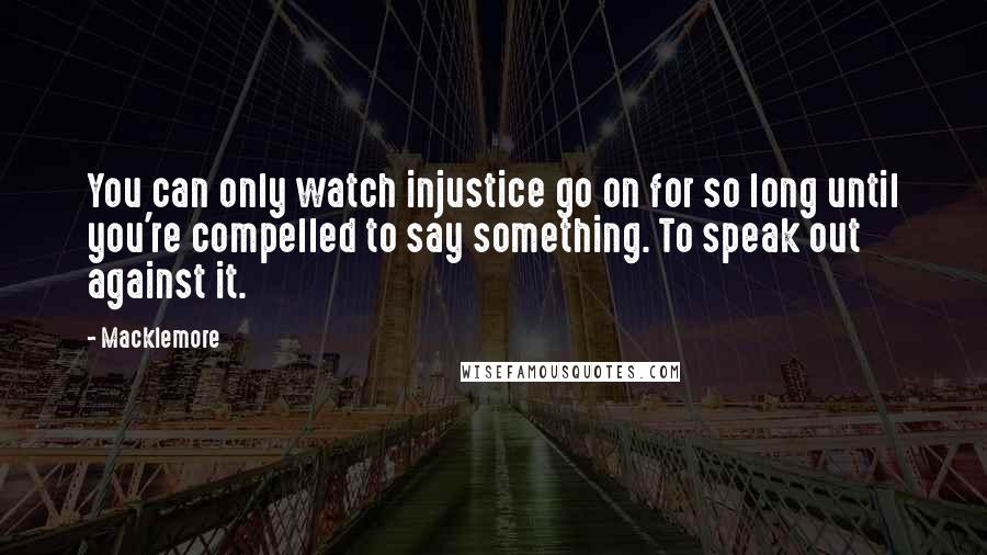 Macklemore Quotes: You can only watch injustice go on for so long until you're compelled to say something. To speak out against it.