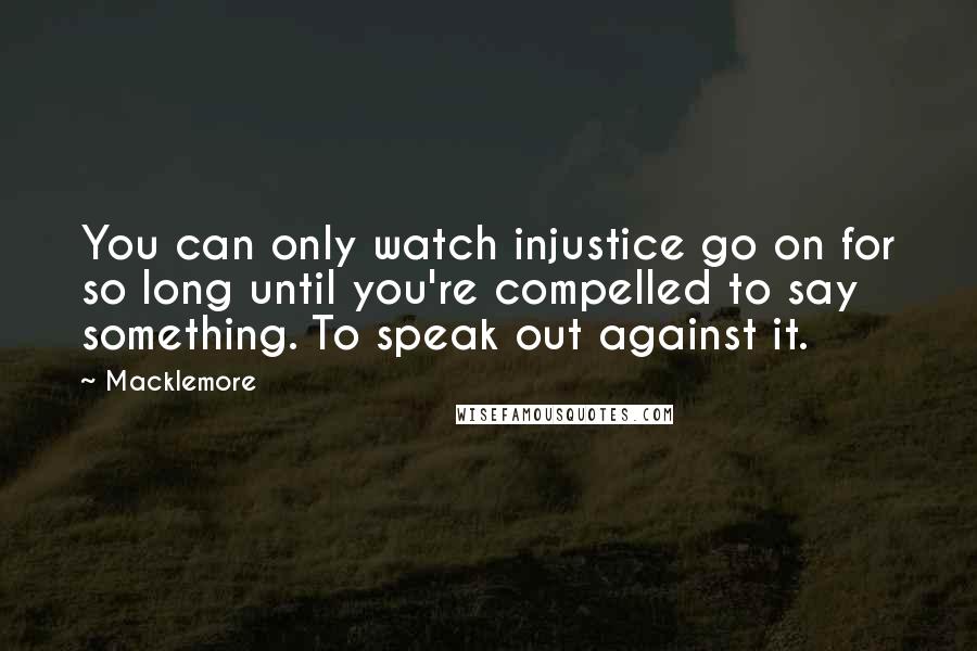 Macklemore Quotes: You can only watch injustice go on for so long until you're compelled to say something. To speak out against it.