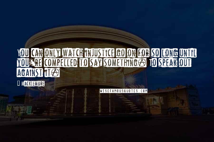 Macklemore Quotes: You can only watch injustice go on for so long until you're compelled to say something. To speak out against it.