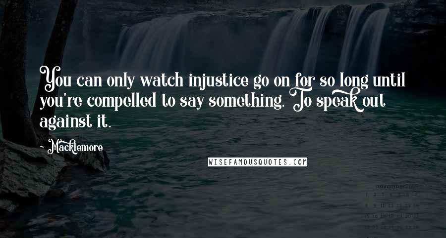 Macklemore Quotes: You can only watch injustice go on for so long until you're compelled to say something. To speak out against it.