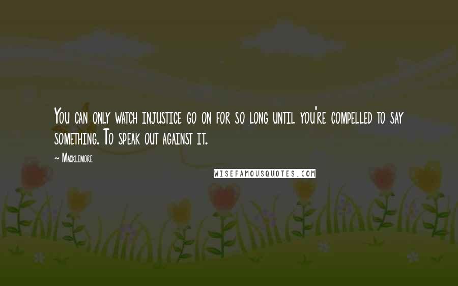 Macklemore Quotes: You can only watch injustice go on for so long until you're compelled to say something. To speak out against it.