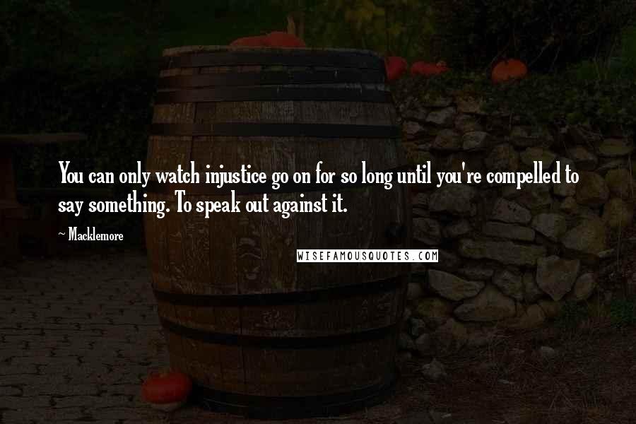 Macklemore Quotes: You can only watch injustice go on for so long until you're compelled to say something. To speak out against it.
