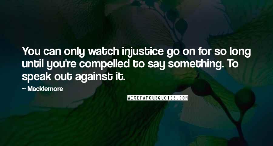 Macklemore Quotes: You can only watch injustice go on for so long until you're compelled to say something. To speak out against it.