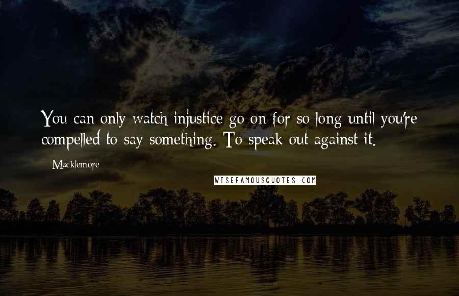 Macklemore Quotes: You can only watch injustice go on for so long until you're compelled to say something. To speak out against it.