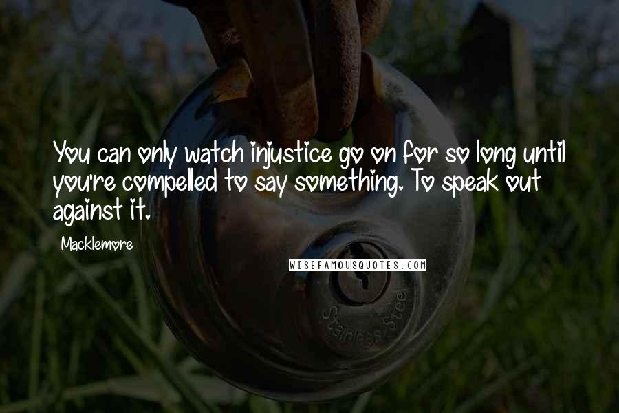 Macklemore Quotes: You can only watch injustice go on for so long until you're compelled to say something. To speak out against it.