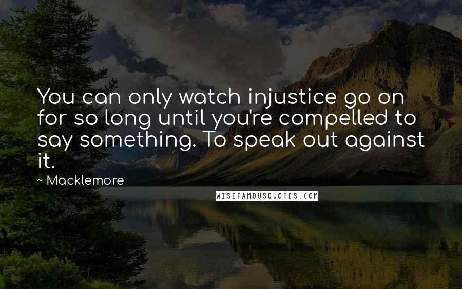 Macklemore Quotes: You can only watch injustice go on for so long until you're compelled to say something. To speak out against it.