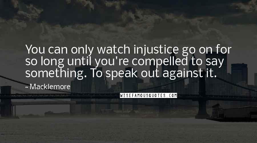 Macklemore Quotes: You can only watch injustice go on for so long until you're compelled to say something. To speak out against it.