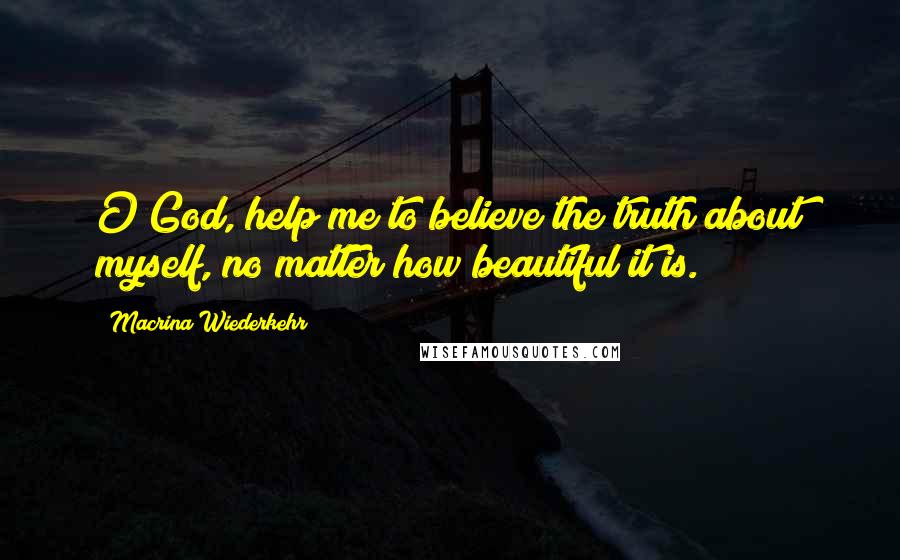 Macrina Wiederkehr Quotes: O God, help me to believe the truth about myself, no matter how beautiful it is.